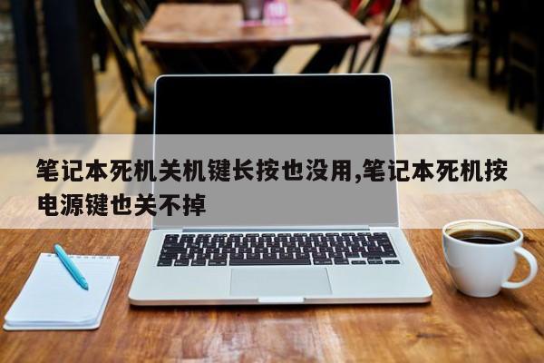 笔记本死机关机键长按也没用,笔记本死机按电源键也关不掉