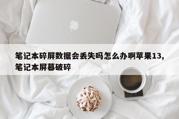 笔记本碎屏数据会丢失吗怎么办啊苹果13,笔记本屏幕破碎