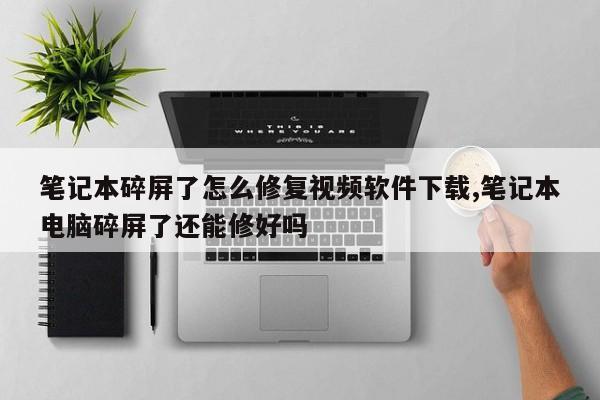 笔记本碎屏了怎么修复视频软件下载,笔记本电脑碎屏了还能修好吗