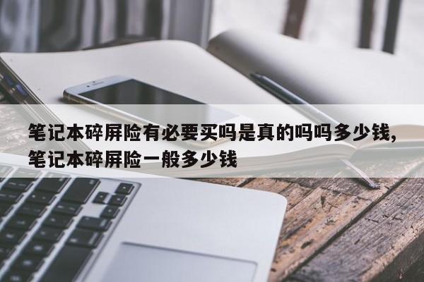 笔记本碎屏险有必要买吗是真的吗吗多少钱,笔记本碎屏险一般多少钱