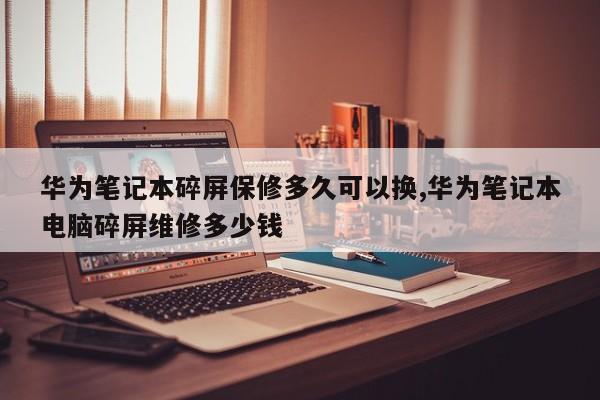 华为笔记本碎屏保修多久可以换,华为笔记本电脑碎屏维修多少钱